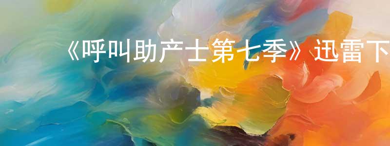 柴军瑞发布《呼叫助产士第七季》迅雷下载/在线观看-都市情感-美剧天堂